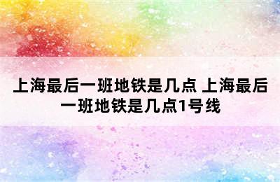 上海最后一班地铁是几点 上海最后一班地铁是几点1号线